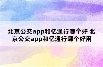 北京公交app和亿通行哪个好 北京公交app和亿通行哪个好用